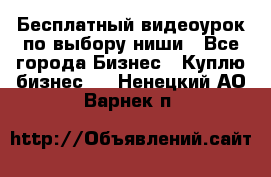 Бесплатный видеоурок по выбору ниши - Все города Бизнес » Куплю бизнес   . Ненецкий АО,Варнек п.